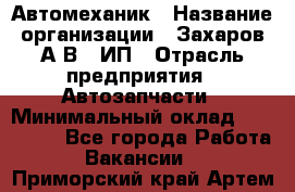 Автомеханик › Название организации ­ Захаров А.В., ИП › Отрасль предприятия ­ Автозапчасти › Минимальный оклад ­ 120 000 - Все города Работа » Вакансии   . Приморский край,Артем г.